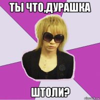 ты что,дурашка штоли?