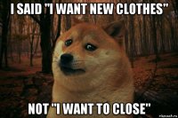 i said "i want new clothes" not "i want to close"