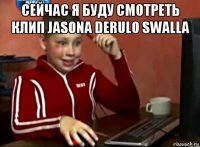 сейчас я буду смотреть клип jasona derulo swalla 