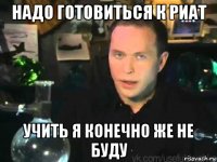 надо готовиться к риат учить я конечно же не буду