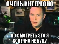 очень интересно но смотреть это я конечно не буду