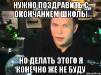 нужно поздравить с окончанием школы но делать этого я конечно же не буду