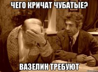 чего кричат чубатые? вазелин требуют