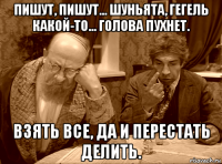 пишут, пишут... шуньята, гегель какой-то... голова пухнет. взять все, да и перестать делить.