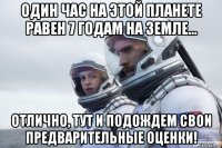 один час на этой планете равен 7 годам на земле... отлично, тут и подождем свои предварительные оценки!