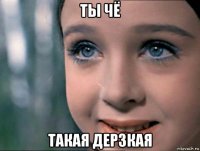 ты чё такая дерзкая