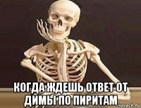  когда ждешь ответ от димы по пиритам
