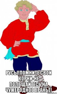  русы!помните свои корни-не польщайтесь на чужеродное враньё!