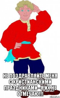  не поздравляйте меня с христианскими праздниками--я их не отмечаю!!!