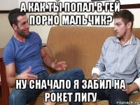 а как ты попал в гей порно мальчик? ну сначало я забил на рокет лигу