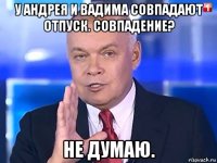 у андрея и вадима совпадают отпуск. совпадение? не думаю.