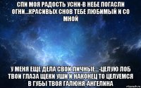 спи моя радость усни-в небе погасли огни...красивых снов тебе любимый и со мной у меня еще дела свои личные...-целую лоб твои глаза щеки уши и наконец то целуемся в губы твоя галюня-ангелина