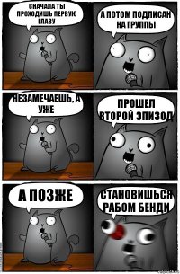 Сначала ты проходишь первую главу А потом подписан на группы Незамечаешь, а уже прошел второй эпизод А позже Становишься рабом Бенди