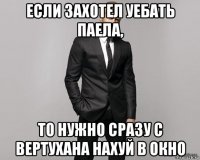 если захотел уебать паела, то нужно сразу с вертухана нахуй в окно