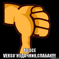  police verso*нудачник,слабак!!!