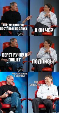 И Я ЕМУ ГОВОРЮ: ПОСТАВЬТЕ ПОДПИСЬ А ОН ЧЕ? берет ручку и пишет подпись? неее, направление в военкомат лол блядь()0)00