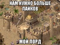 нам нужно больше лайков мой лорд