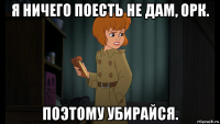 я ничего поесть не дам, орк. поэтому убирайся.