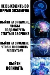 Не выходить во время экзамена Выйти на экзамене, чтобы подсмотреть ответы в сборнике Выйти на экзамене, чтобы позвонить репетитору Выйти пописять