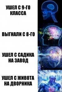 Ушел с 9-го класса Выгнали с 8-го Ушел с садика на завод Ушел с живота на дворника