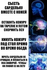 сьесть сардельку вместе с кожей Оставить кожуру на тарелке и потом скормить псу Кинуть кожуру под стол прямо во время обеда Жрать сардельки не очищая, и плеваться в пса кожурой - чтобы он ловил Ее на лету