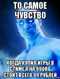 то самое чувство когда купил игры в стиме,а на 99org стоит всего 99 рублей