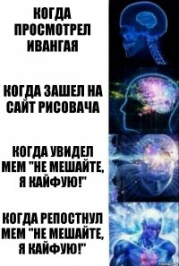 Когда просмотрел ивангая Когда зашел на сайт рисовача когда увидел мем "не мешайте, я кайфую!" когда репостнул мем "не мешайте, я кайфую!"