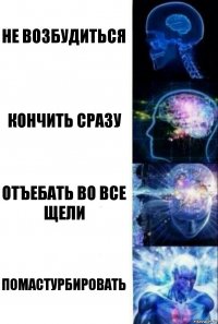 Не возбудиться Кончить сразу Отъебать во все щели Помастурбировать