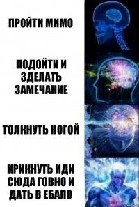 Пройти мимо Подойти и зделать замечание Толкнуть ногой Крикнуть иди сюда говно и дать в ебало