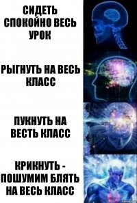 Сидеть спокойно весь урок Рыгнуть на весь класс Пукнуть на весть класс Крикнуть - Пошумим блять на весь класс