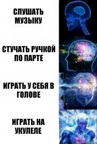 СЛУШАТЬ МУЗЫКУ СТУЧАТЬ РУЧКОЙ ПО ПАРТЕ ИГРАТЬ У СЕБЯ В ГОЛОВЕ ИГРАТЬ НА УКУЛЕЛЕ