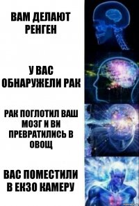 вам делают ренген у вас обнаружели рак рак поглотил ваш мозг и ви превратились в овощ вас поместили в екзо камеру