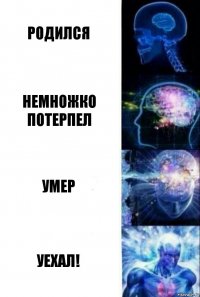 Родился немножко потерпел умер Уехал!