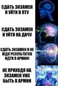 Сдать экзамен и уйти в ПТУ Сдать экзамен и уйти на дачу Сдать экзамен и не ждя результатов идти в армию Не приходя на экзамен уже быть в армии