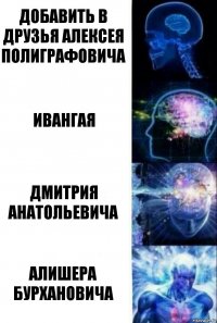 Добавить в друзья Алексея Полиграфовича Ивангая Дмитрия Анатольевича Алишера Бурхановича