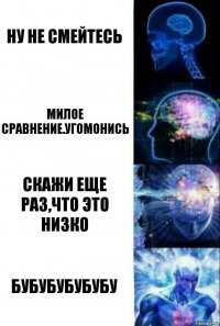 Ну Не смейтесь Милое сравнение.угомонись Скажи еще раз,что это низко Бубубубубубу