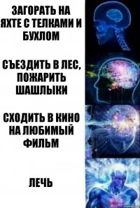 загорать на яхте с телками и бухлом съездить в лес, пожарить шашлыки сходить в кино на любимый фильм лечь