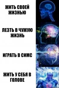 Жить своей жизнью Лезть в чужую жизнь Играть в симс Жить у себя в голове