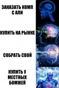 Заказать комп с али Купить на рынке Собрать свой Купить у местных бомжей