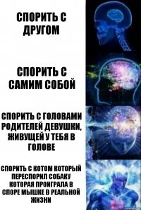 Спорить с другом Спорить с самим собой Спорить с головами родителей девушки, живущей у тебя в голове Спорить с котом который переспорил собаку которая проиграла в споре мышке в реальной жизни