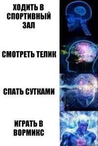 Ходить в спортивный зал смотреть телик спать сутками играть в Вормикс