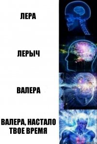 Лера Лерыч Валера Валера, настало твое время