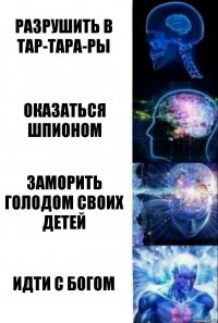 Разрушить в тар-тара-ры Оказаться шпионом Заморить голодом своих детей Идти с богом