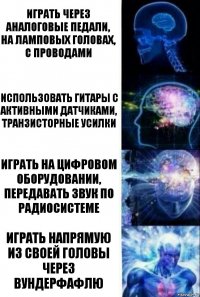 Играть через аналоговые педали, на ламповых головах, с проводами Использовать гитары с активными датчиками, транзисторные усилки Играть на цифровом оборудовании, передавать звук по радиосистеме Играть напрямую из своей головы через вундерфафлю