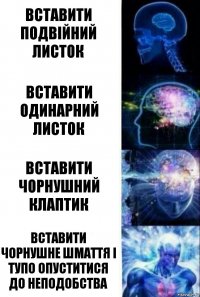 Вставити подвійний листок Вставити одинарний листок Вставити чорнушний клаптик Вставити чорнушне шмаття і тупо опуститися до неподобства