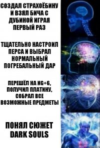 Создал страхоёбину и взял бича с дубиной играя первый раз Тщательно настроил перса и выбрал нормальный погребальный дар Перешёл на NG+6, получил платину, собрал все возможные предметы Понял сюжет dark souls