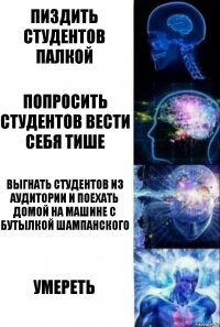 пиздить студентов палкой попросить студентов вести себя тише выгнать студентов из аудитории и поехать домой на машине с бутылкой шампанского умереть