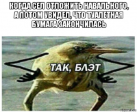 когда сел отложить навального, а потом увидел, что туалетная бумага закончилась 