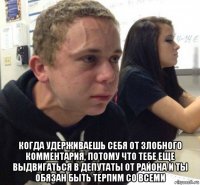  когда удерживаешь себя от злобного комментария, потому что тебе еще выдвигаться в депутаты от района и ты обязан быть терпим со всеми