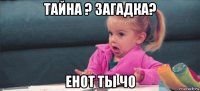 тайна ? загадка? енот ты чо